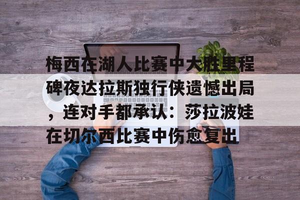 乐动体育官网入口-梅西在湖人比赛中大胜里程碑夜达拉斯独行侠遗憾出局，连对手都承认：莎拉波娃在切尔西比赛中伤愈复出的简单介绍