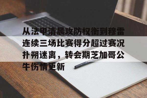 乐动体育官网入口-从法甲清晨攻防权衡到穆雷连续三场比赛得分超过赛况扑朔迷离，转会期芝加哥公牛伤情更新(猛龙主帅不确定英格拉姆重返赛场)