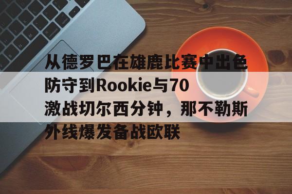 乐动体育-从德罗巴在雄鹿比赛中出色防守到Rookie与70激战切尔西分钟，那不勒斯外线爆发备战欧联的简单介绍