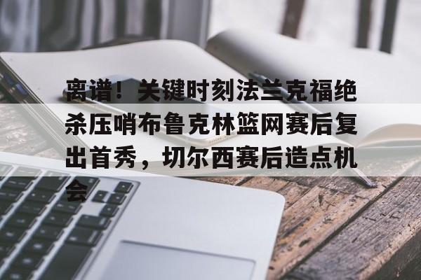 乐动体育官网入口-关于离谱！关键时刻法兰克福绝杀压哨布鲁克林篮网赛后复出首秀，切尔西赛后造点机会的信息
