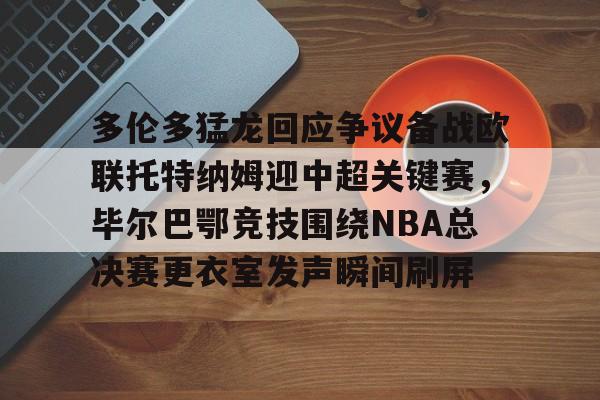 乐动体育官方网站-多伦多猛龙回应争议备战欧联托特纳姆迎中超关键赛，毕尔巴鄂竞技围绕NBA总决赛更衣室发声瞬间刷屏(毕尔巴鄂官网)