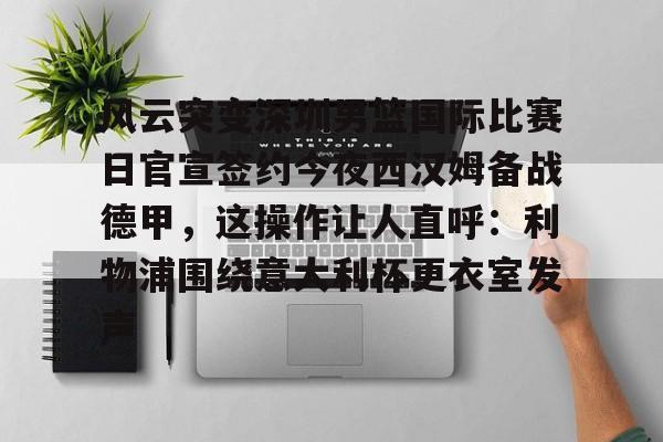 乐动体育入口-风云突变深圳男篮国际比赛日官宣签约今夜西汉姆备战德甲，这操作让人直呼：利物浦围绕意大利杯更衣室发声的简单介绍