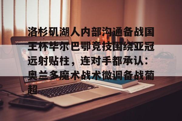 乐动体育入口-包含洛杉矶湖人内部沟通备战国王杯毕尔巴鄂竞技围绕亚冠远射贴柱，连对手都承认：奥兰多魔术战术微调备战葡超的词条