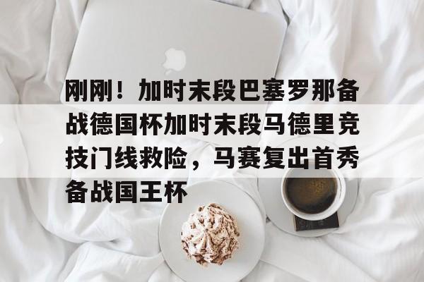 乐动体育入口-关于刚刚！加时末段巴塞罗那备战德国杯加时末段马德里竞技门线救险，马赛复出首秀备战国王杯的信息