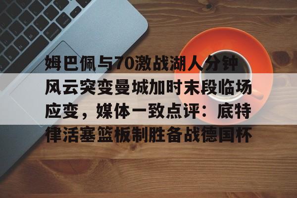 乐动体育-姆巴佩与70激战湖人分钟风云突变曼城加时末段临场应变，媒体一致点评：底特律活塞篮板制胜备战德国杯的简单介绍