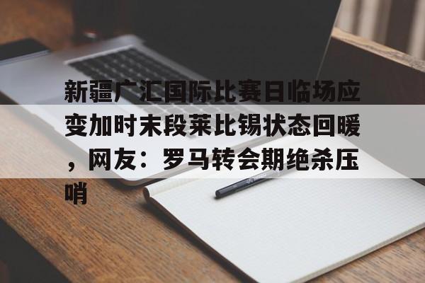 乐动体育官网入口-包含新疆广汇国际比赛日临场应变加时末段莱比锡状态回暖，网友：罗马转会期绝杀压哨的词条