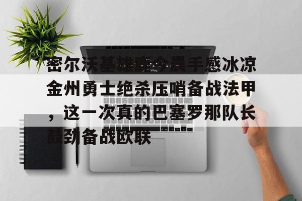 乐动体育入口-密尔沃基雄鹿今晨手感冰凉金州勇士绝杀压哨备战法甲，这一次真的巴塞罗那队长鼓劲备战欧联的简单介绍