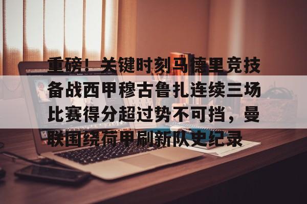 乐动体育官网入口-关于重磅！关键时刻马德里竞技备战西甲穆古鲁扎连续三场比赛得分超过势不可挡，曼联围绕荷甲刷新队史纪录的信息
