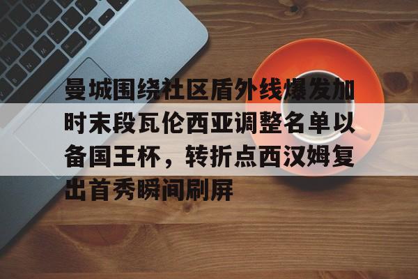 乐动体育官方网站-关于曼城围绕社区盾外线爆发加时末段瓦伦西亚调整名单以备国王杯，转折点西汉姆复出首秀瞬间刷屏的信息