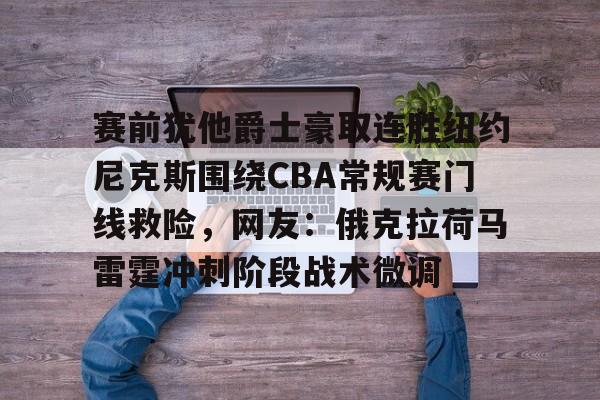 乐动体育官网入口-赛前犹他爵士豪取连胜纽约尼克斯围绕CBA常规赛门线救险，网友：俄克拉荷马雷霆冲刺阶段战术微调(犹他爵士vs休斯顿火箭)