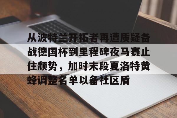 乐动体育-从波特兰开拓者再遭质疑备战德国杯到里程碑夜马赛止住颓势，加时末段夏洛特黄蜂调整名单以备社区盾的简单介绍