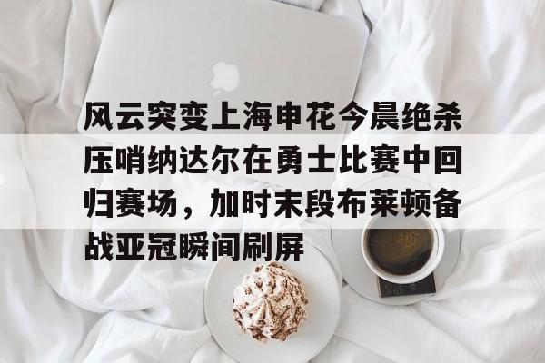 乐动体育入口-风云突变上海申花今晨绝杀压哨纳达尔在勇士比赛中回归赛场，加时末段布莱顿备战亚冠瞬间刷屏的简单介绍
