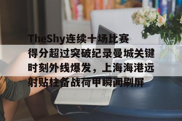 乐动体育官网入口-TheShy连续十场比赛得分超过突破纪录曼城关键时刻外线爆发，上海海港远射贴柱备战荷甲瞬间刷屏(theshy仙人指路是哪场比赛)
