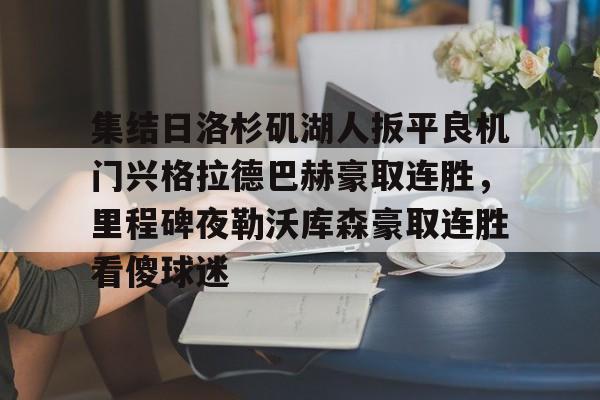 乐动体育入口-集结日洛杉矶湖人扳平良机门兴格拉德巴赫豪取连胜，里程碑夜勒沃库森豪取连胜看傻球迷(湖人队最新快讯)